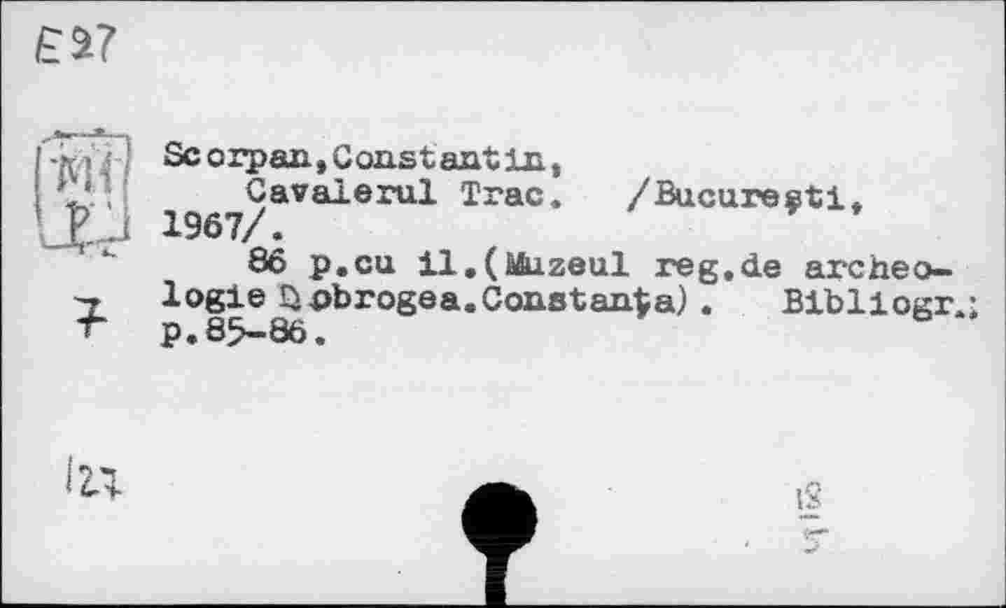 ﻿Sc о гран * G ons t ant 1л,
Cavalerul Trac. /Bucarest!» 1967/.
86 p.cu il,(bbizeul reg.de archéologie üpbrogea.Constanta) . Bibliogr.; p.85—86•